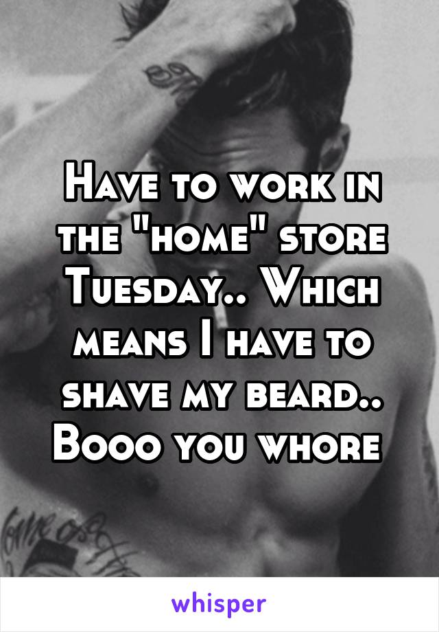 Have to work in the "home" store Tuesday.. Which means I have to shave my beard.. Booo you whore 