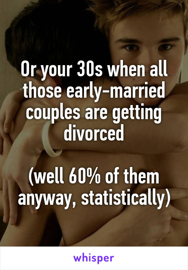 Or your 30s when all those early-married couples are getting divorced

(well 60% of them anyway, statistically)