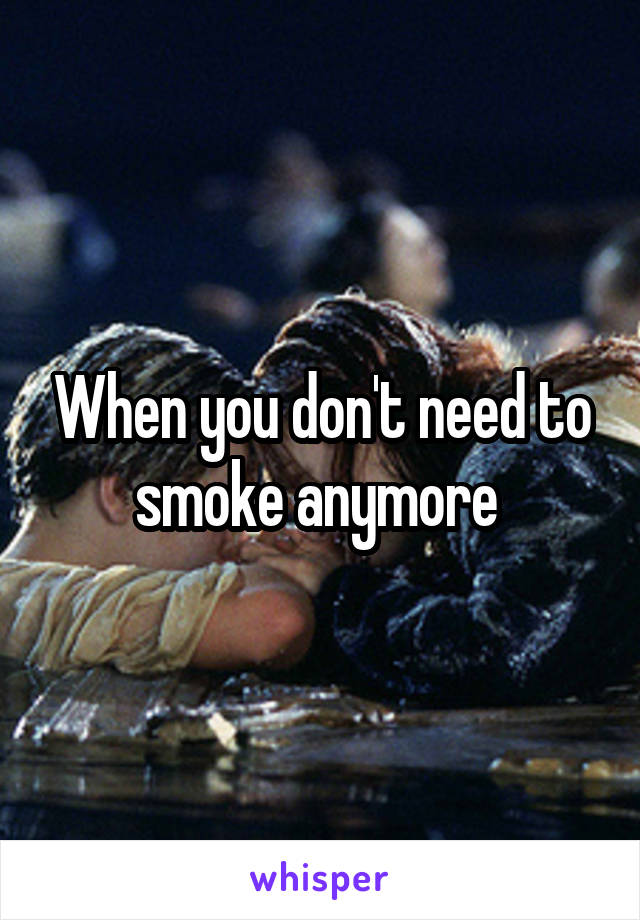 When you don't need to smoke anymore 