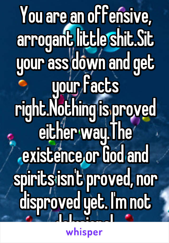 You are an offensive, arrogant little shit.Sit your ass down and get your facts right.Nothing is proved either way.The existence or God and spirits isn't proved, nor disproved yet. I'm not delusional.