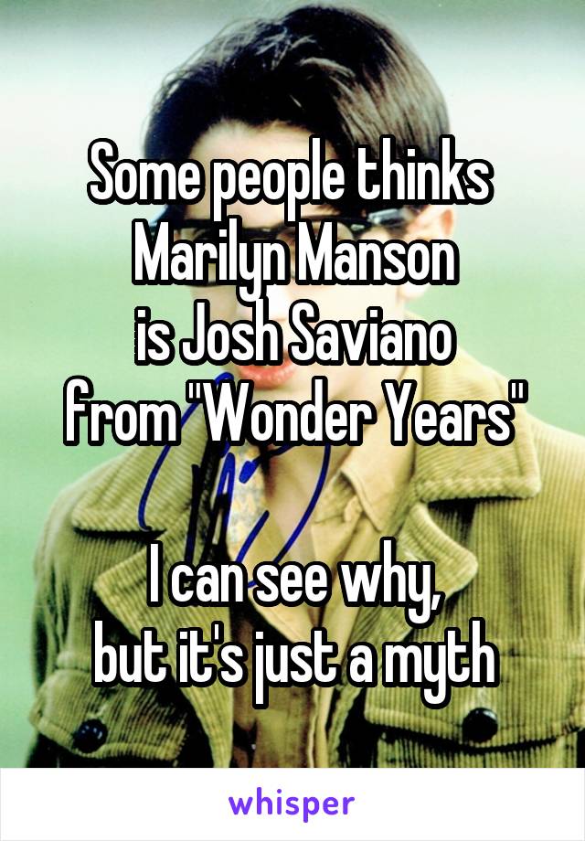 Some people thinks 
Marilyn Manson
is Josh Saviano
from "Wonder Years"

I can see why,
but it's just a myth