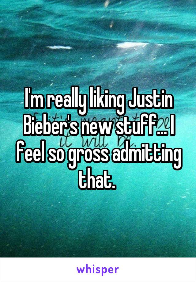 I'm really liking Justin Bieber's new stuff... I feel so gross admitting that. 