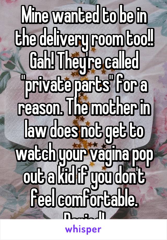 Mine wanted to be in the delivery room too!! Gah! They're called "private parts" for a reason. The mother in law does not get to watch your vagina pop out a kid if you don't feel comfortable. Period!