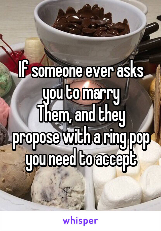 If someone ever asks you to marry
Them, and they propose with a ring pop you need to accept