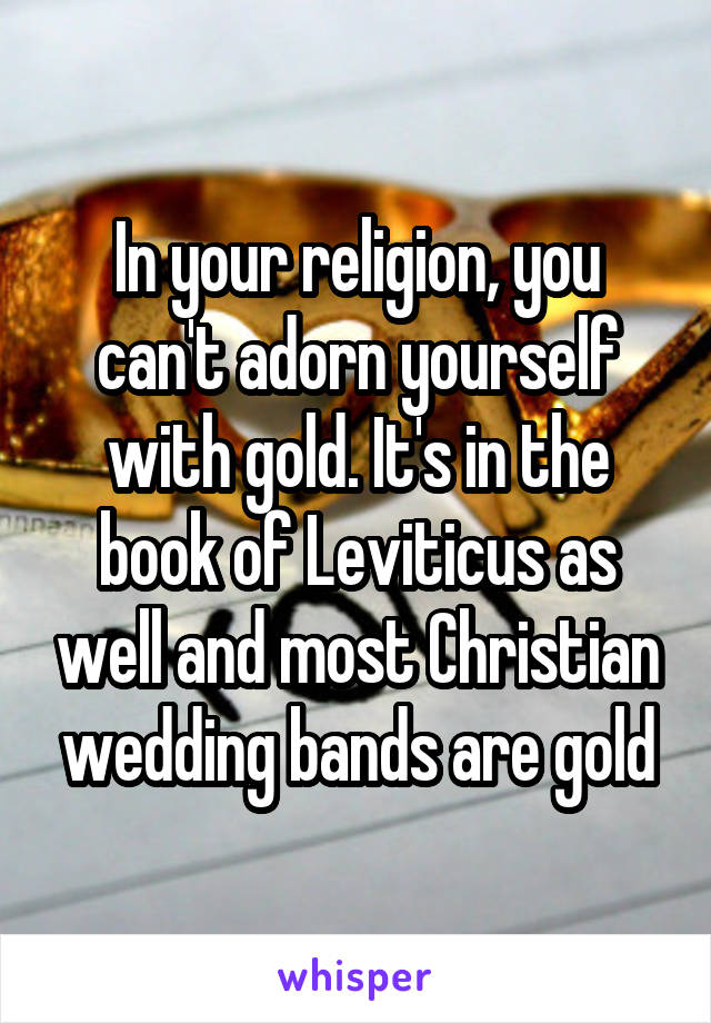 In your religion, you can't adorn yourself with gold. It's in the book of Leviticus as well and most Christian wedding bands are gold