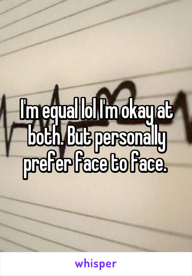 I'm equal lol I'm okay at both. But personally prefer face to face. 