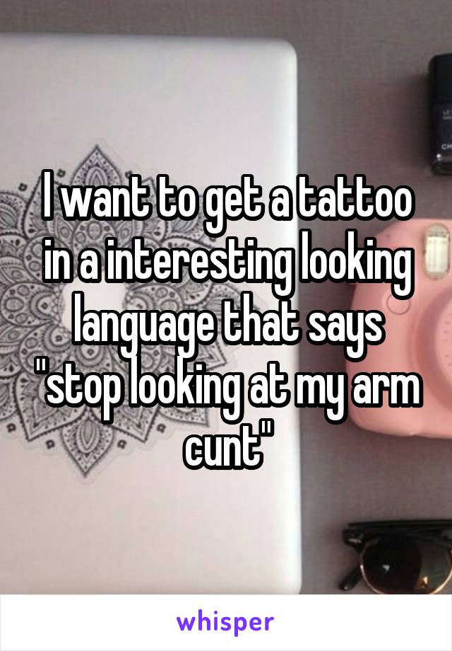 I want to get a tattoo in a interesting looking language that says "stop looking at my arm cunt"