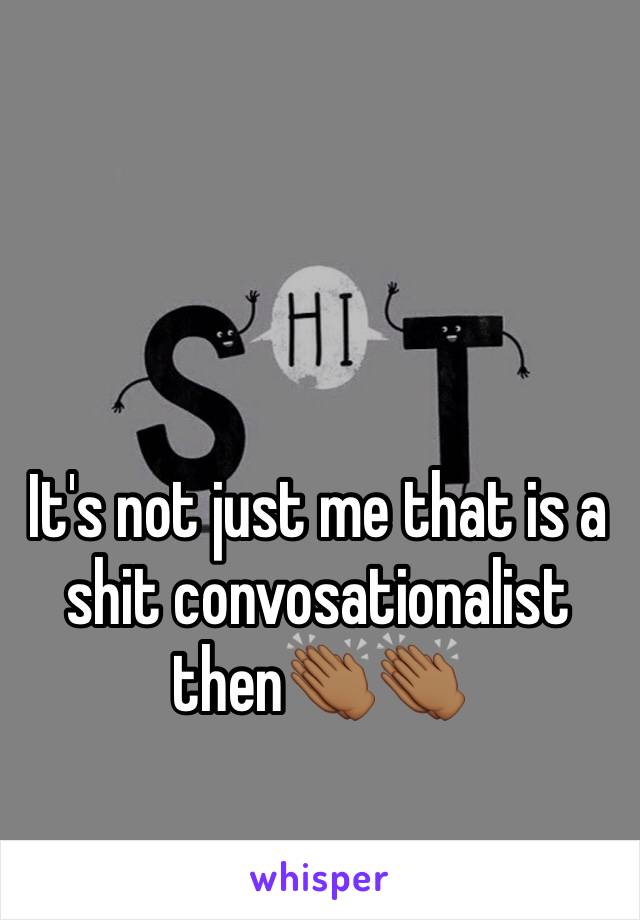 It's not just me that is a shit convosationalist then👏🏾👏🏾