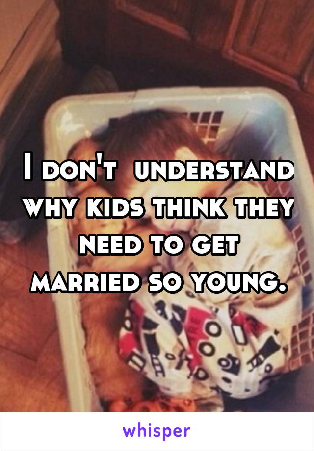 I don't  understand why kids think they need to get married so young.