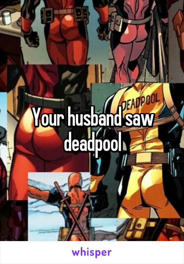 Your husband saw deadpool