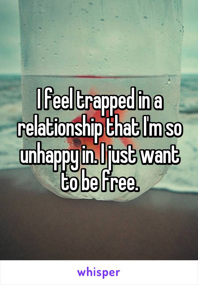 I feel trapped in a relationship that I'm so unhappy in. I just want to be free.