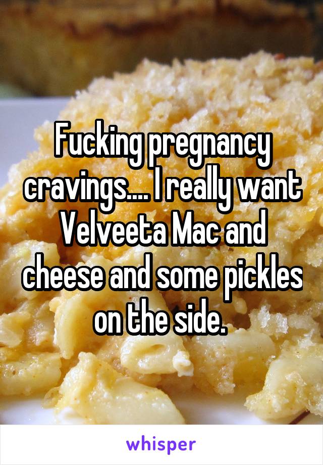 Fucking pregnancy cravings.... I really want Velveeta Mac and cheese and some pickles on the side. 