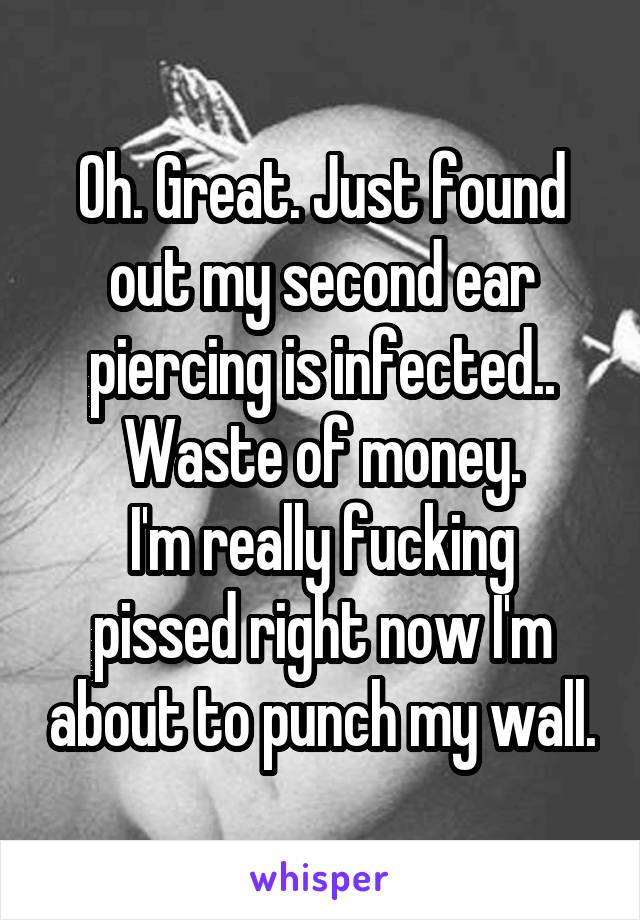 Oh. Great. Just found out my second ear piercing is infected.. Waste of money.
I'm really fucking pissed right now I'm about to punch my wall.