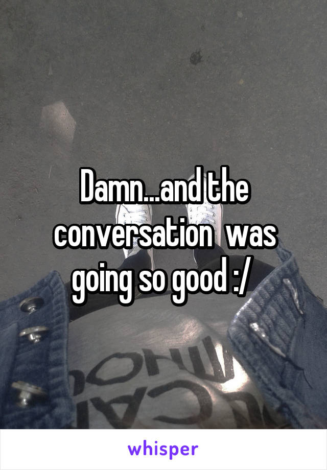 Damn...and the conversation  was going so good :/ 