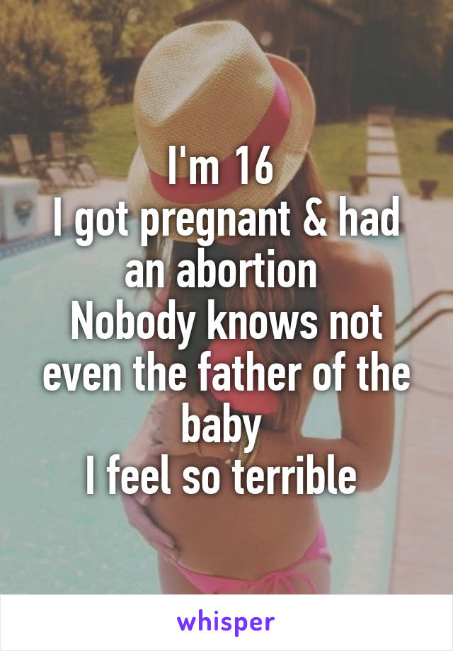 I'm 16 
I got pregnant & had an abortion 
Nobody knows not even the father of the baby 
I feel so terrible 