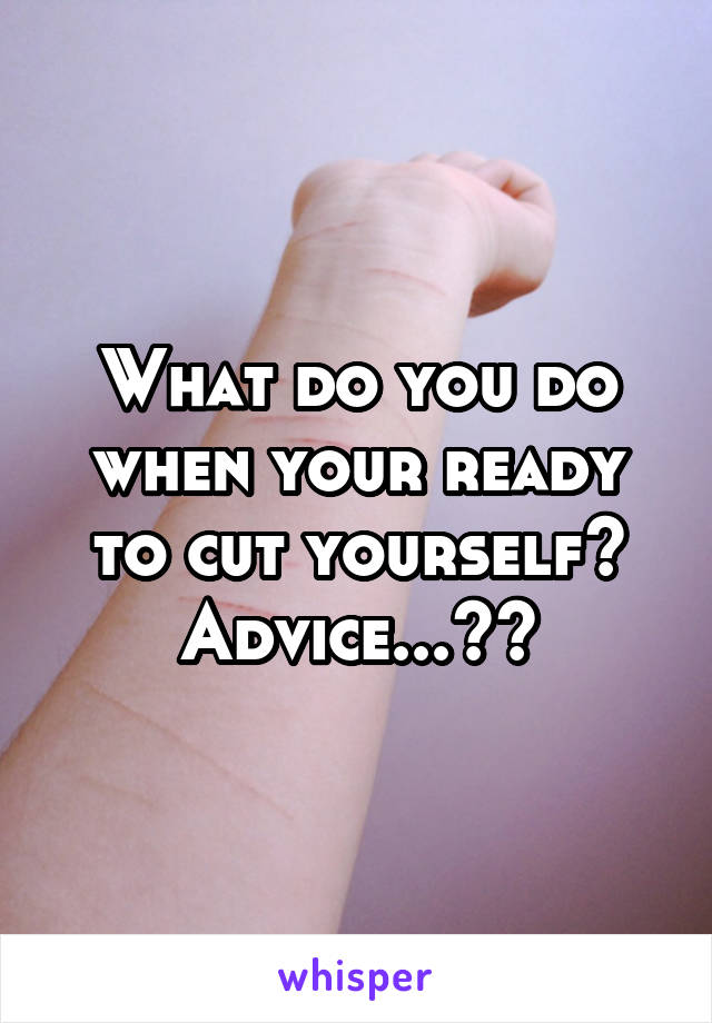 What do you do when your ready to cut yourself? Advice...??