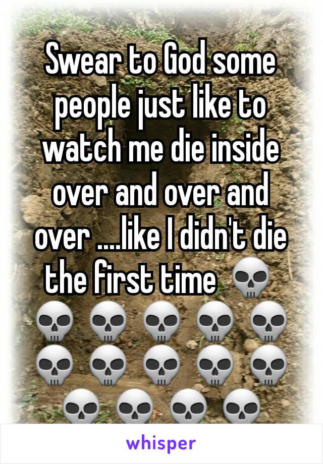 Swear to God some people just like to watch me die inside over and over and over ....like I didn't die the first time 💀💀💀💀💀💀💀💀💀💀💀💀💀💀💀