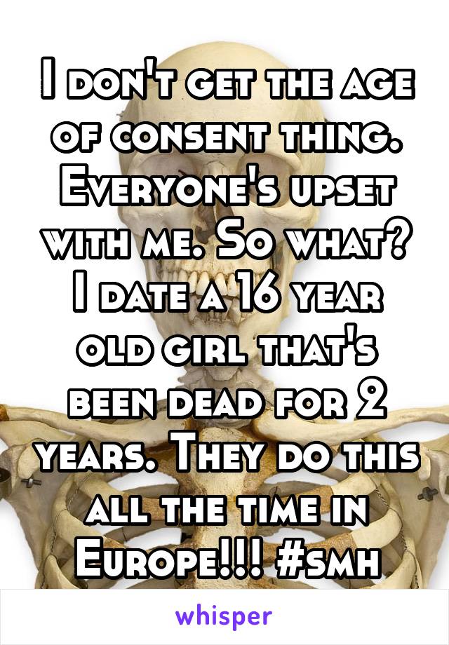 I don't get the age of consent thing. Everyone's upset with me. So what? I date a 16 year old girl that's been dead for 2 years. They do this all the time in Europe!!! #smh