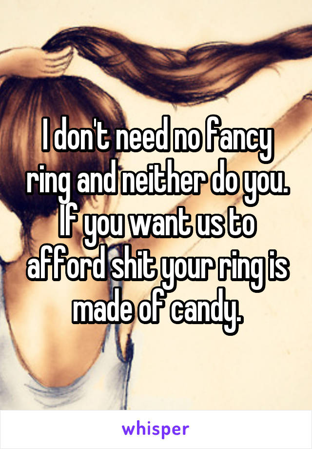 I don't need no fancy ring and neither do you. If you want us to afford shit your ring is made of candy.