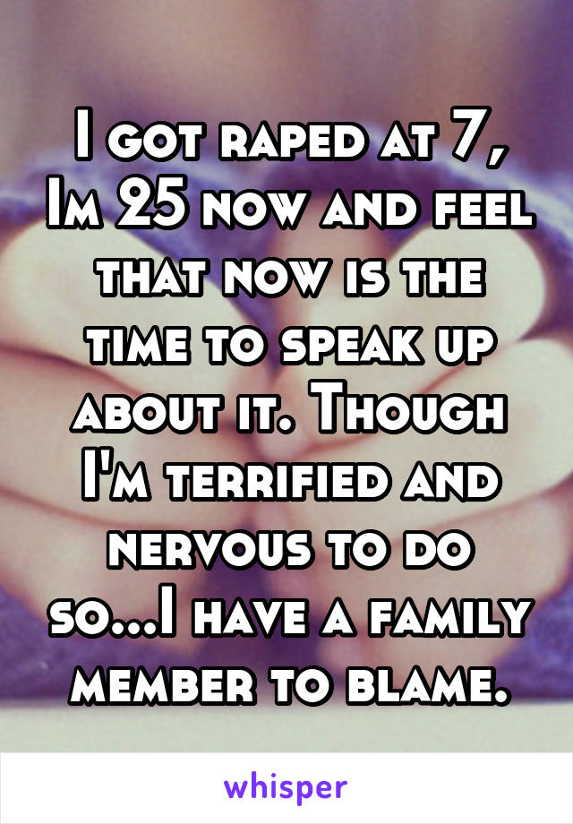 I got raped at 7, Im 25 now and feel that now is the time to speak up about it. Though I'm terrified and nervous to do so...I have a family member to blame.