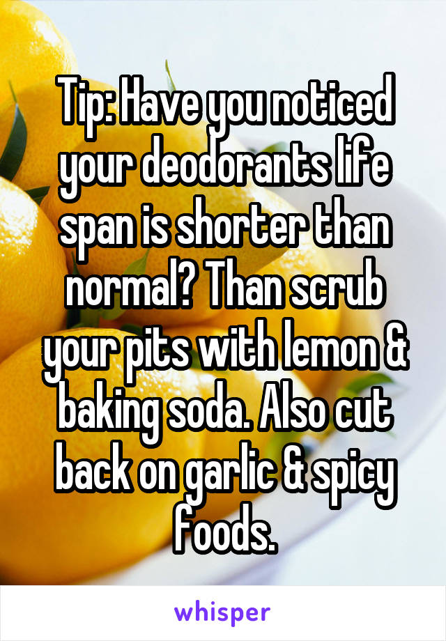 Tip: Have you noticed your deodorants life span is shorter than normal? Than scrub your pits with lemon & baking soda. Also cut back on garlic & spicy foods.