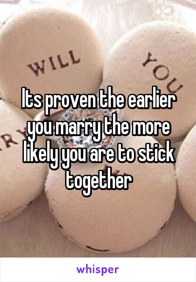 Its proven the earlier you marry the more likely you are to stick together