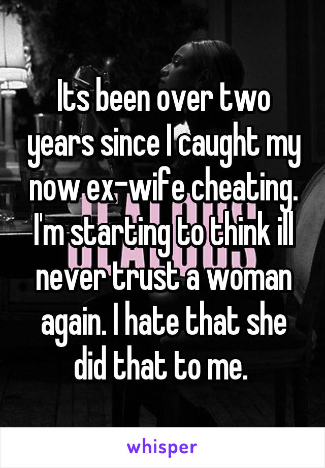 Its been over two years since I caught my now ex-wife cheating. I'm starting to think ill never trust a woman again. I hate that she did that to me. 