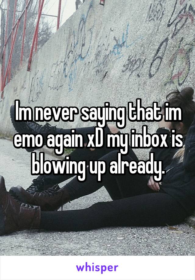 Im never saying that im emo again xD my inbox is blowing up already.