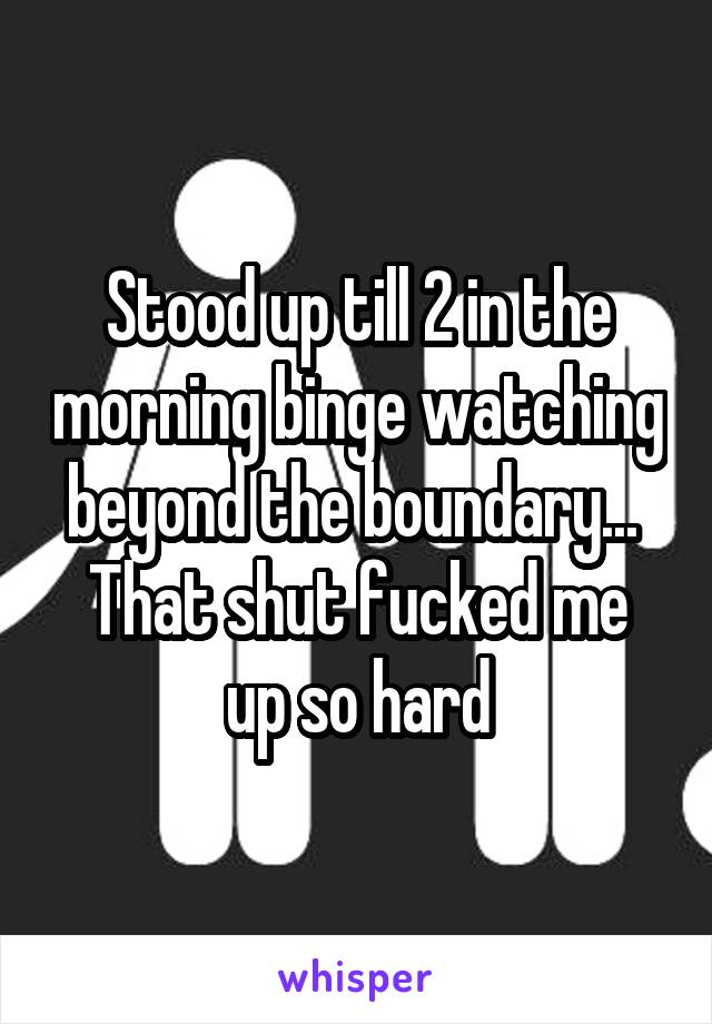 Stood up till 2 in the morning binge watching beyond the boundary... 
That shut fucked me up so hard