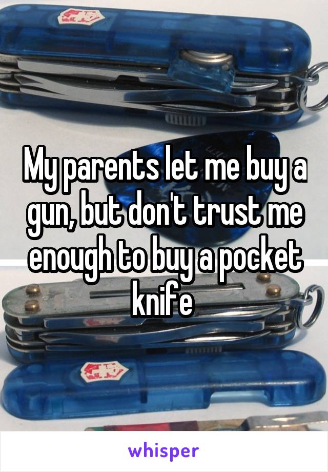 My parents let me buy a gun, but don't trust me enough to buy a pocket knife 