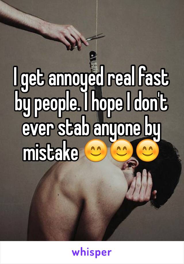 I get annoyed real fast by people. I hope I don't ever stab anyone by mistake 😊😊😊