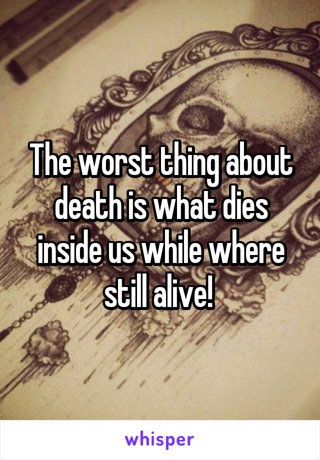 The worst thing about death is what dies inside us while where still alive! 