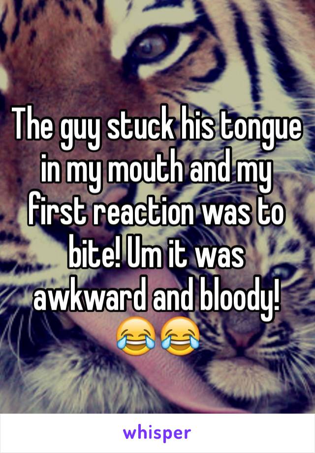 The guy stuck his tongue in my mouth and my first reaction was to bite! Um it was awkward and bloody! 😂😂