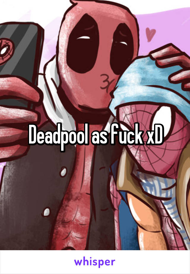 Deadpool as fuck xD