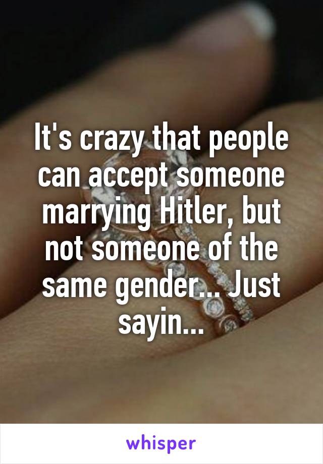 It's crazy that people can accept someone marrying Hitler, but not someone of the same gender... Just sayin...