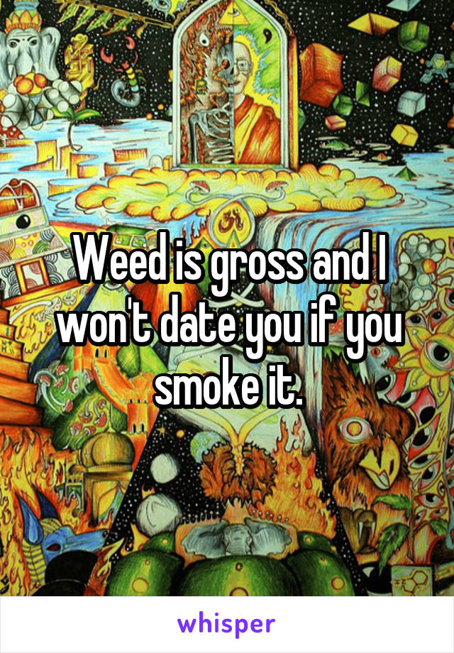 Weed is gross and I won't date you if you smoke it.