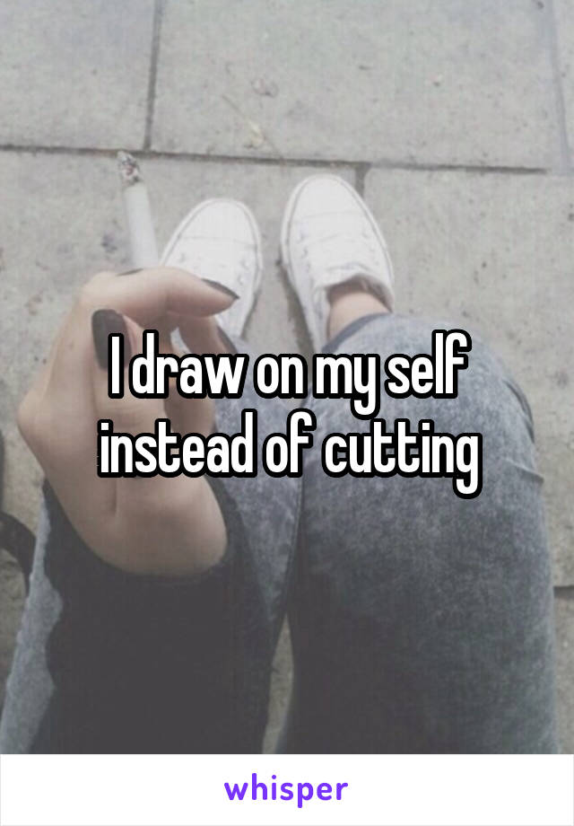 I draw on my self instead of cutting