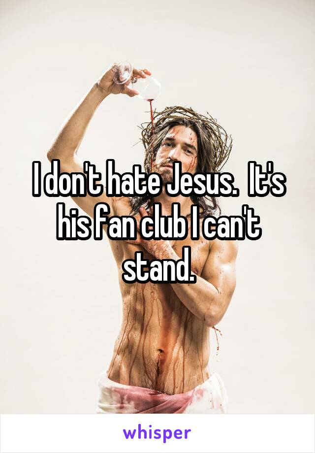 I don't hate Jesus.  It's his fan club I can't stand.