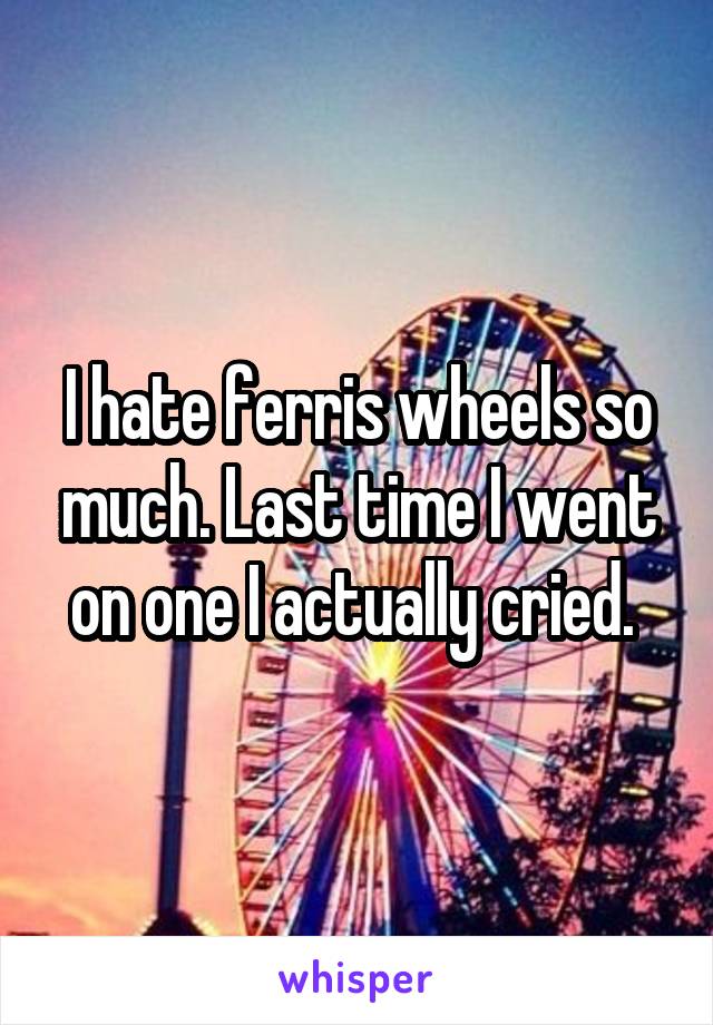 I hate ferris wheels so much. Last time I went on one I actually cried. 