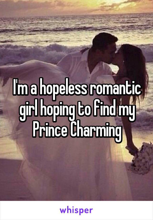 I'm a hopeless romantic girl hoping to find my Prince Charming