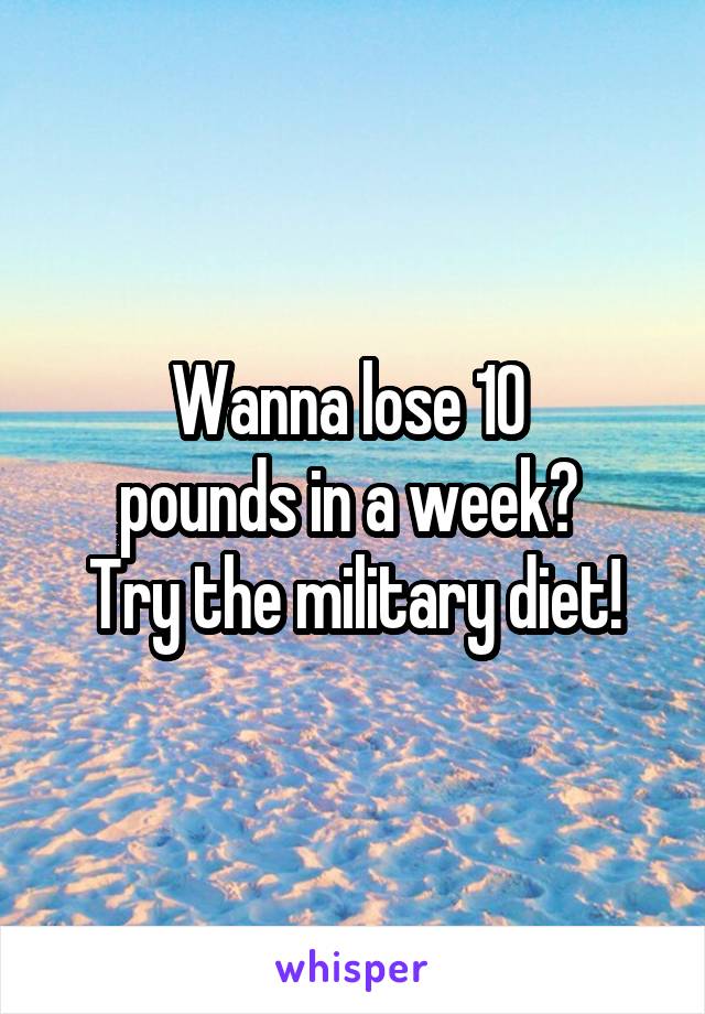 Wanna lose 10 
pounds in a week? 
Try the military diet!