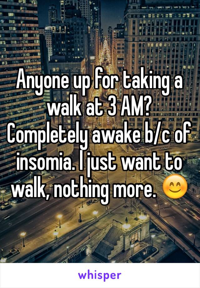 Anyone up for taking a walk at 3 AM? Completely awake b/c of insomia. I just want to walk, nothing more. 😊