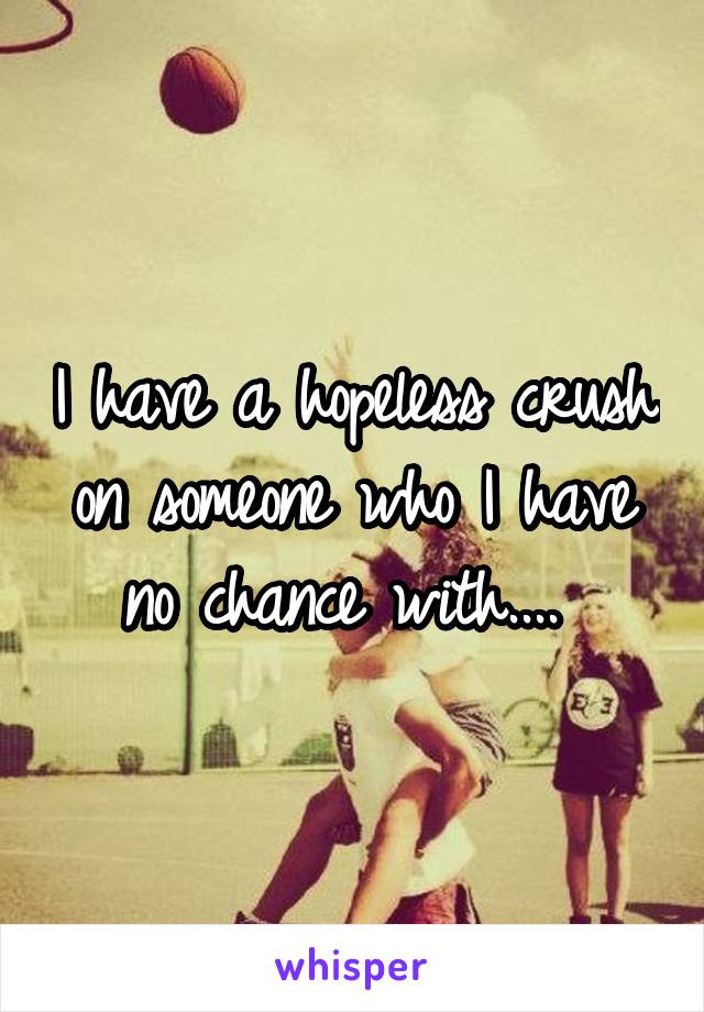 I have a hopeless crush on someone who I have no chance with.... 