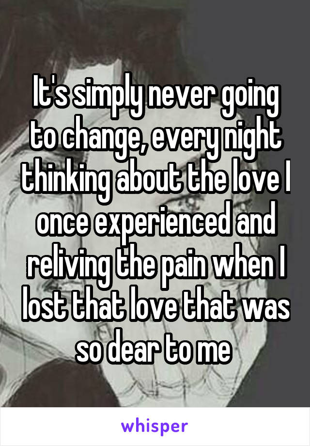 It's simply never going to change, every night thinking about the love I once experienced and reliving the pain when I lost that love that was so dear to me 