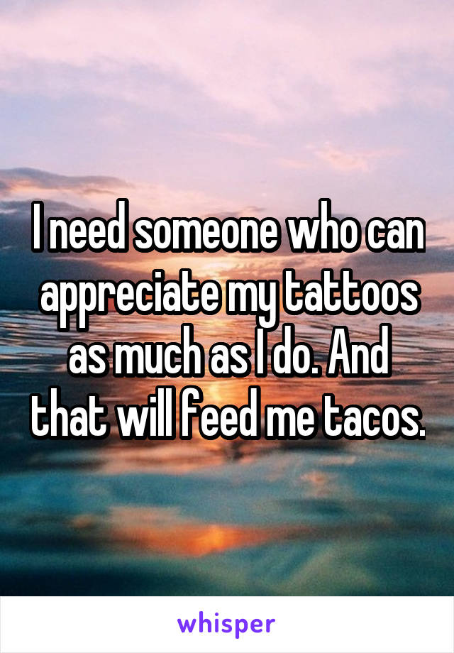 I need someone who can appreciate my tattoos as much as I do. And that will feed me tacos.