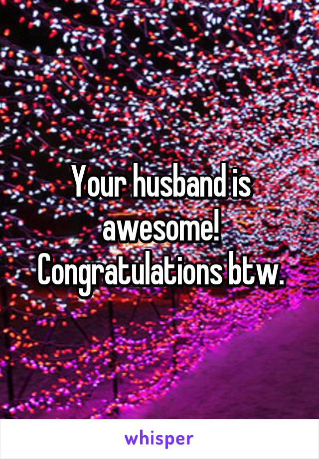 Your husband is awesome! Congratulations btw.