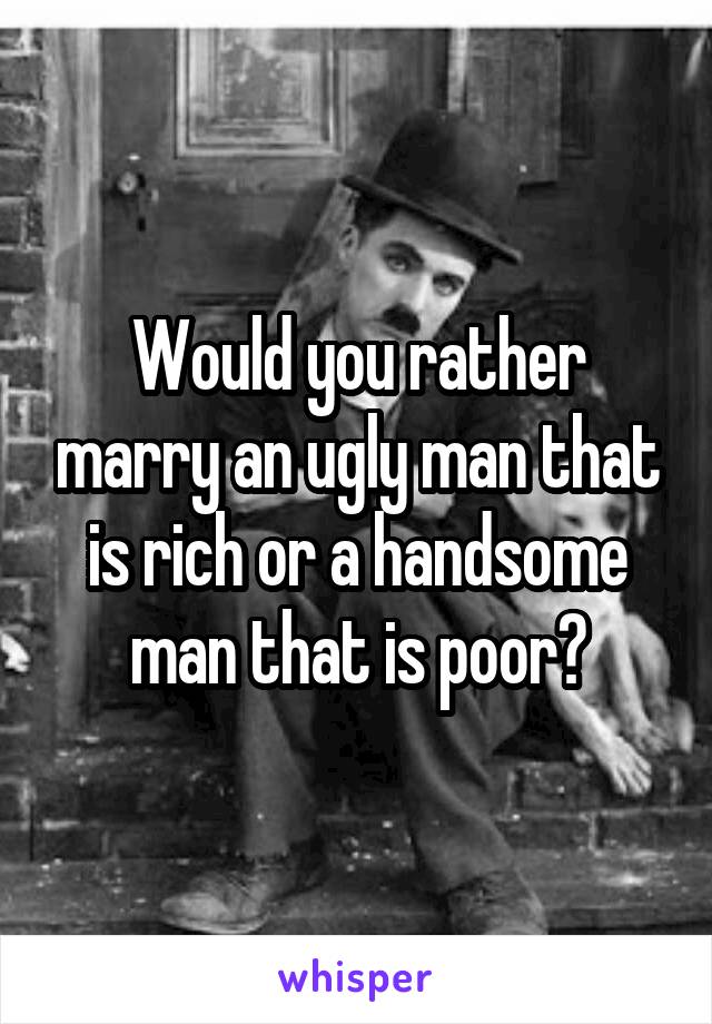 Would you rather marry an ugly man that is rich or a handsome man that is poor?