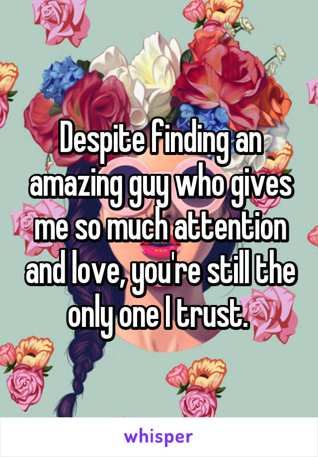 Despite finding an amazing guy who gives me so much attention and love, you're still the only one I trust. 