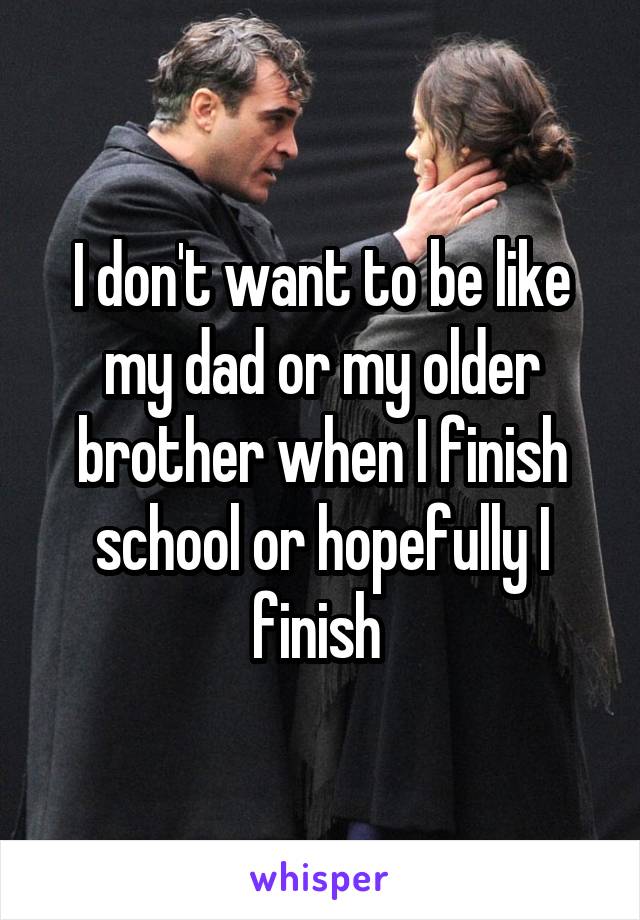 I don't want to be like my dad or my older brother when I finish school or hopefully I finish 