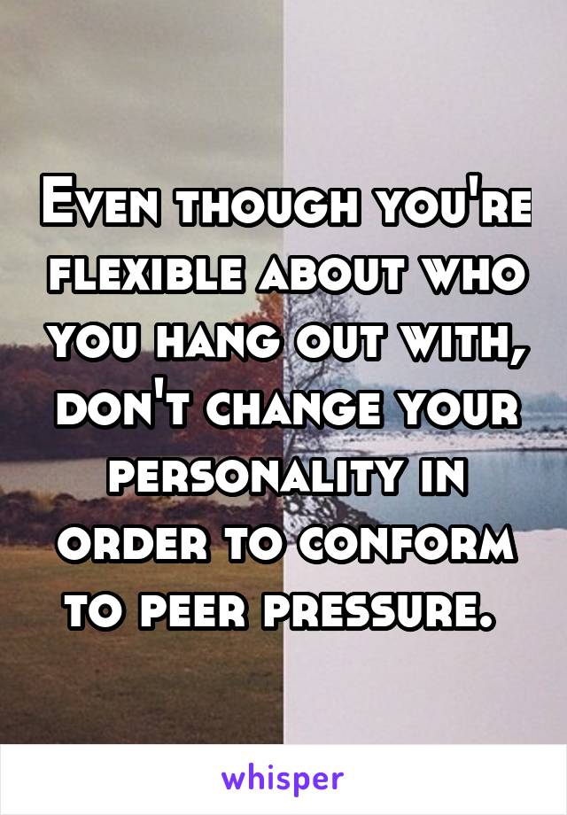 Even though you're flexible about who you hang out with, don't change your personality in order to conform to peer pressure. 